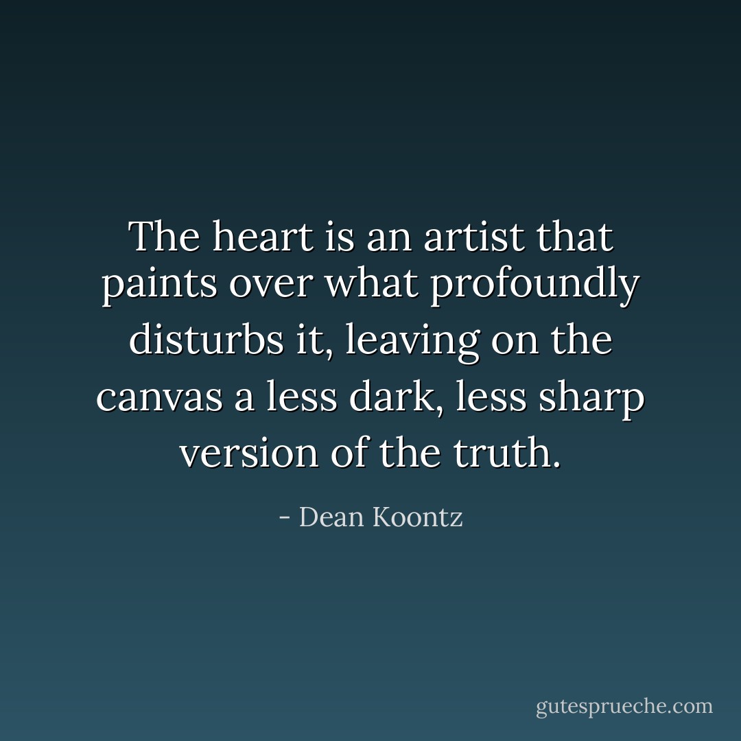 The heart is an artist that paints over what profoundly disturbs it, leaving on the canvas a less dark, less sharp version of the truth. - Dean Koontz