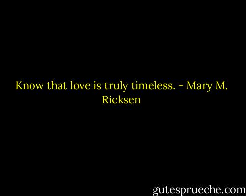 Know that love is truly timeless. - Mary M. Ricksen