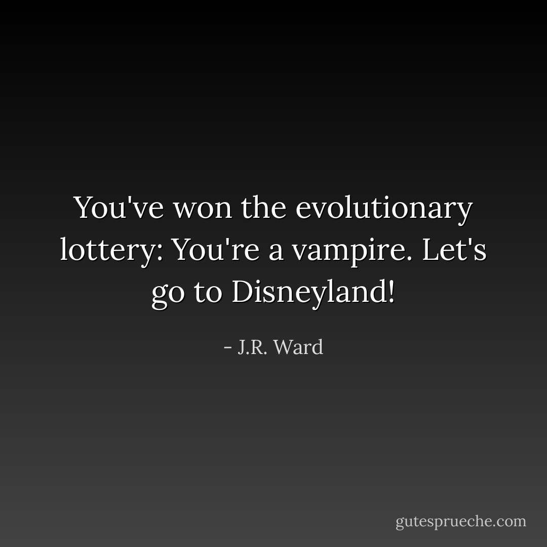 You've won the evolutionary lottery: You're a vampire. Let's go to Disneyland! - J.R. Ward