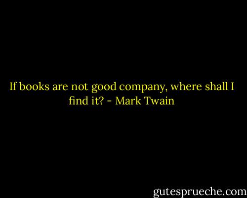 If books are not good company, where shall I find it? - Mark Twain