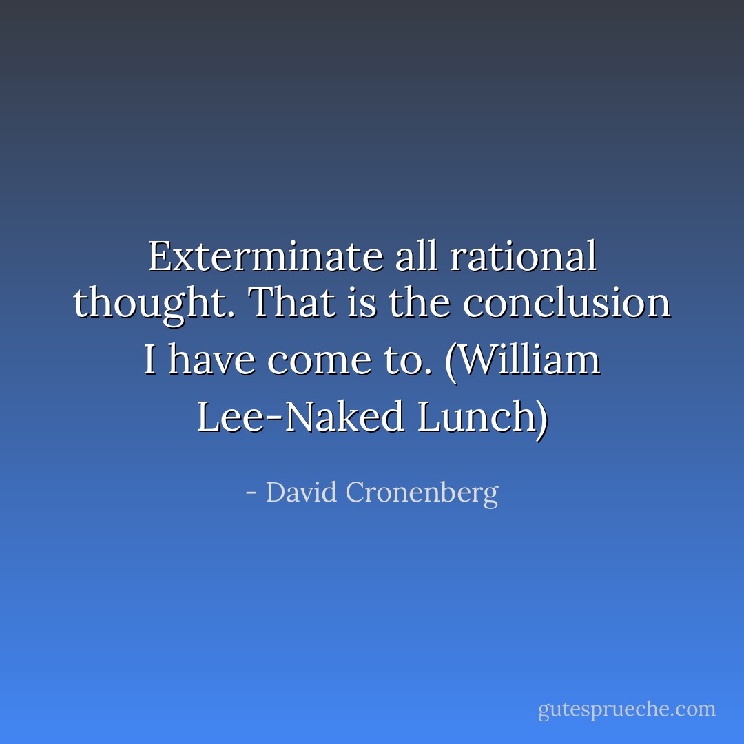 Exterminate all rational thought. That is the conclusion I have come to. (William Lee-Naked Lunch) - David Cronenberg