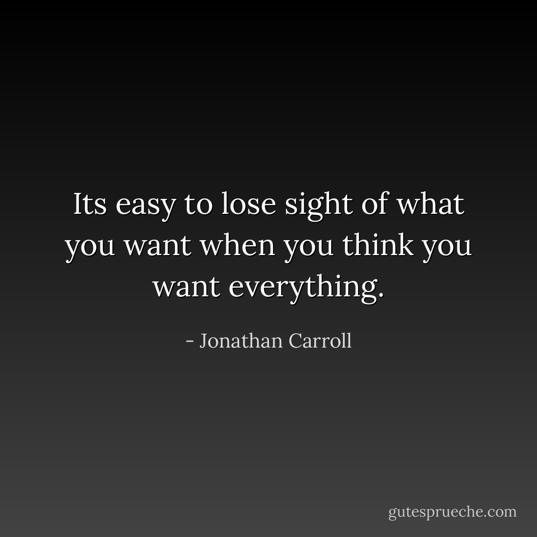 Its easy to lose sight of what you want when you think you want everything. - Jonathan Carroll