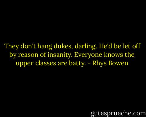 They don't hang dukes, darling. He'd be let off by reason of insanity. Everyone knows the upper classes are batty. - Rhys Bowen