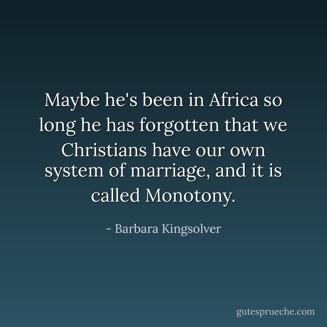 Maybe he's been in Africa so long he has forgotten that we Christians have our own system of marriage, and it is called Monotony. - Barbara Kingsolver