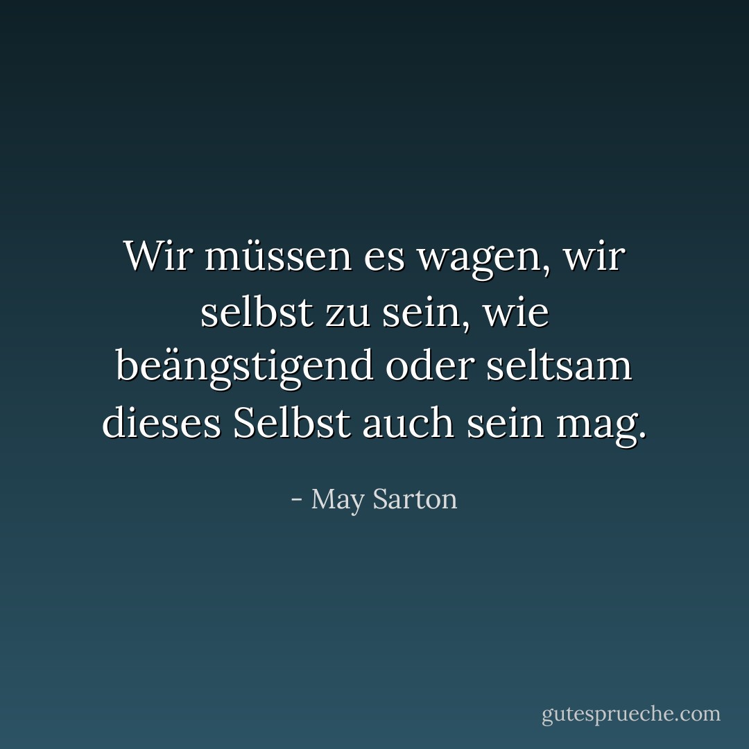 Wir müssen es wagen, wir selbst zu sein, wie beängstigend oder seltsam dieses Selbst auch sein mag. - May Sarton<