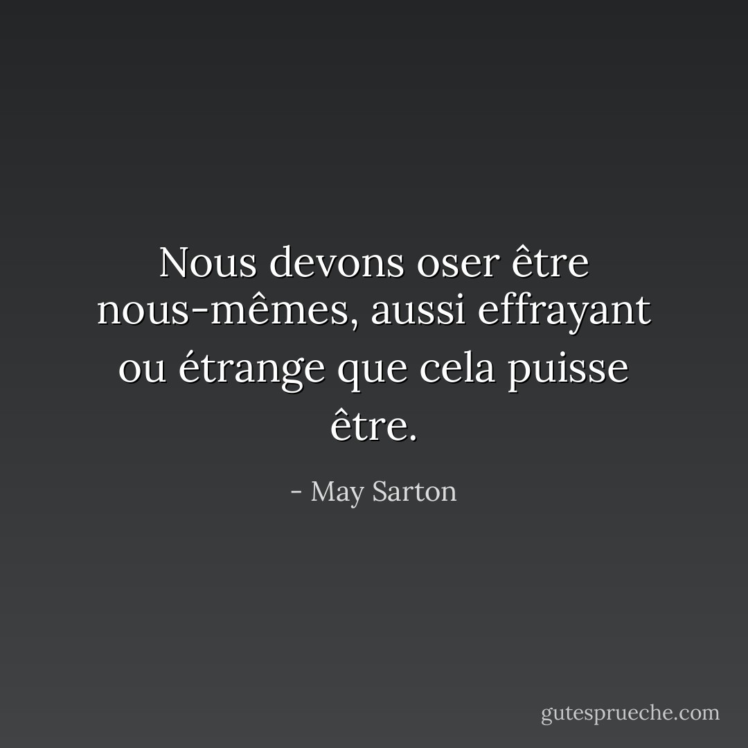 Nous devons oser être nous-mêmes, aussi effrayant ou étrange que cela puisse être. - May Sarton