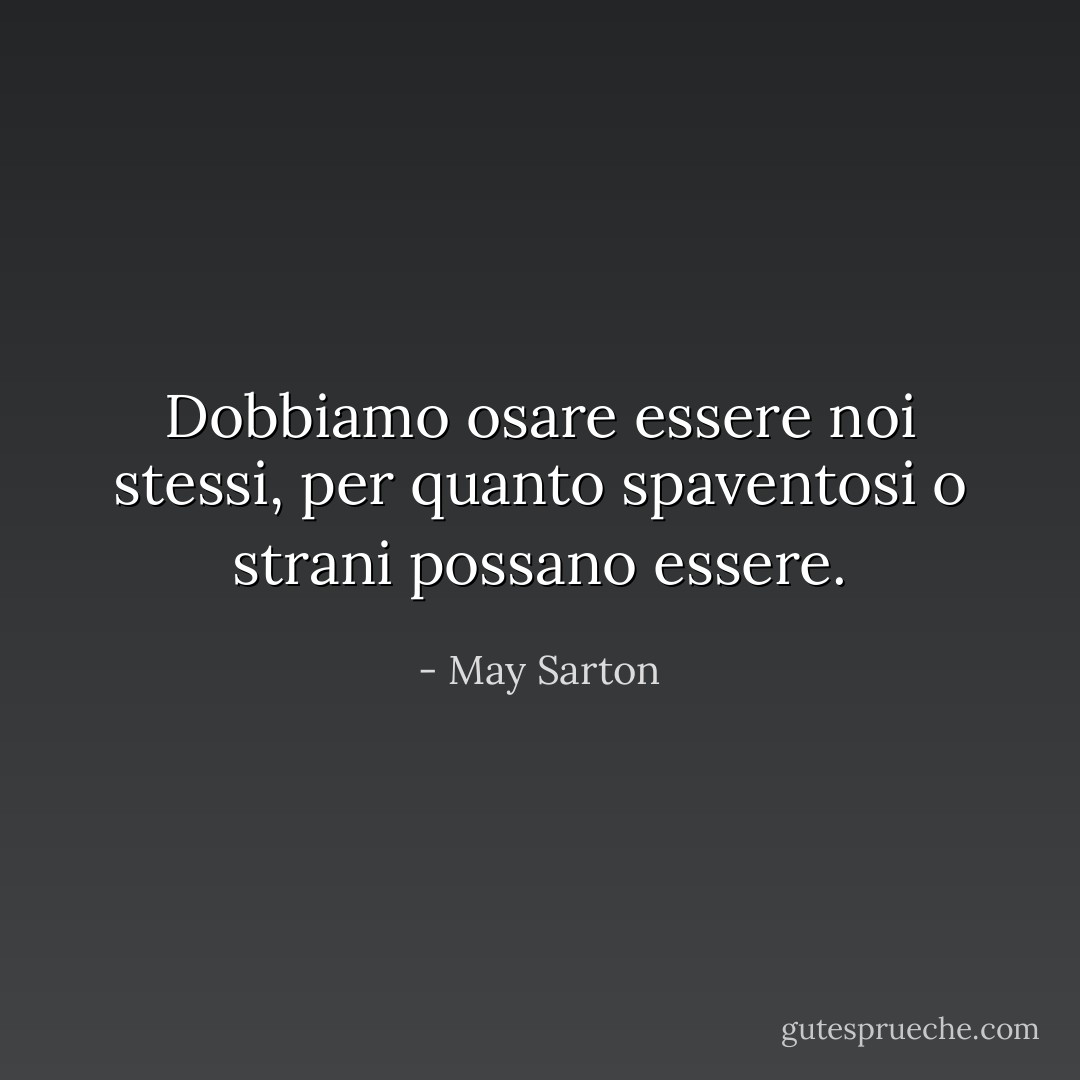 Dobbiamo osare essere noi stessi, per quanto spaventosi o strani possano essere. - May Sarton