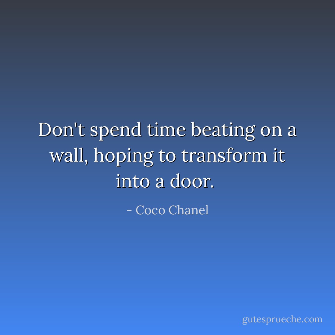 Don't spend time beating on a wall, hoping to transform it into a door.  - Coco Chanel