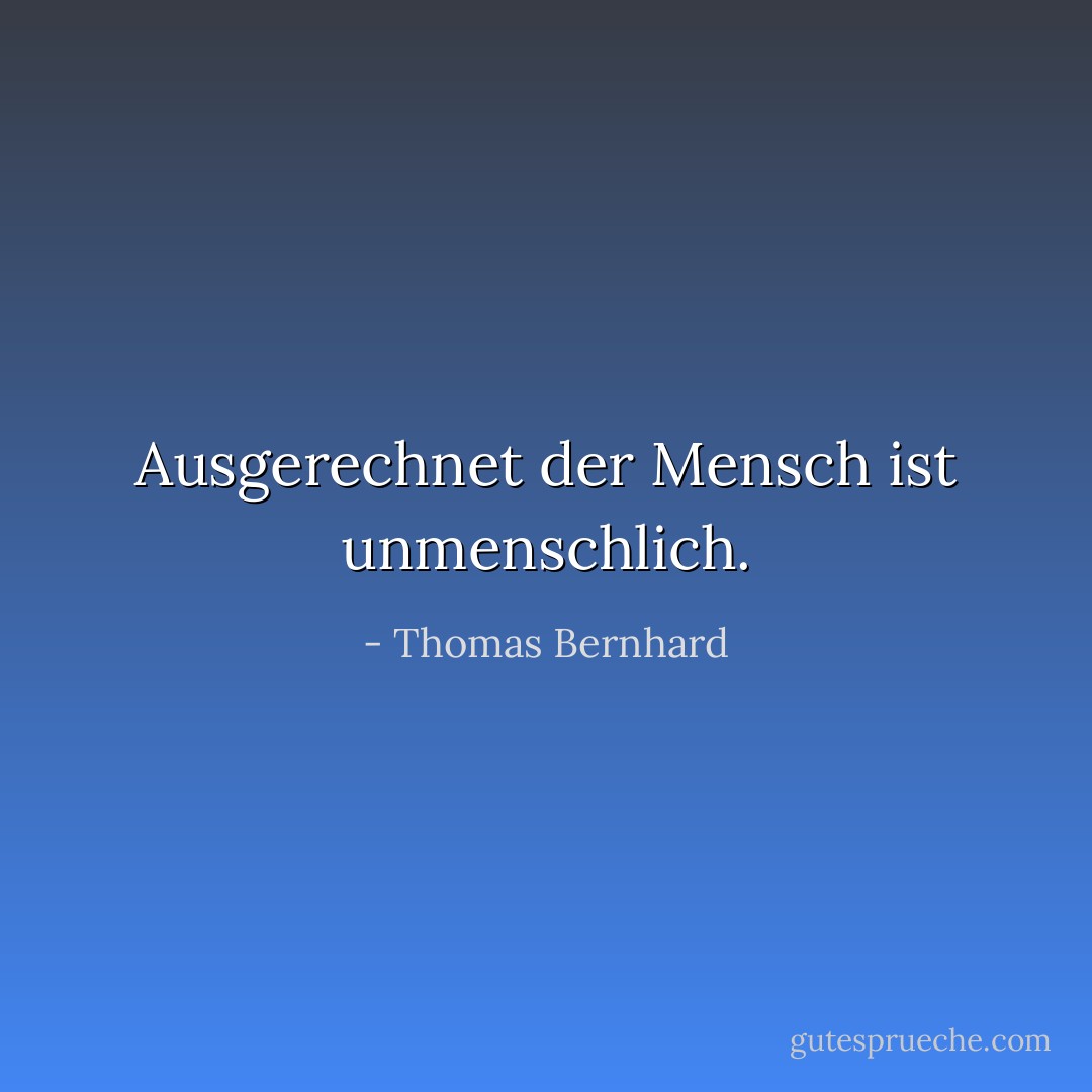 Ausgerechnet der Mensch ist unmenschlich. - Thomas Bernhard
