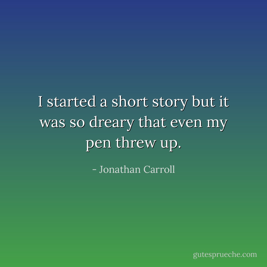 I started a short story but it was so dreary that even my pen threw up. - Jonathan Carroll