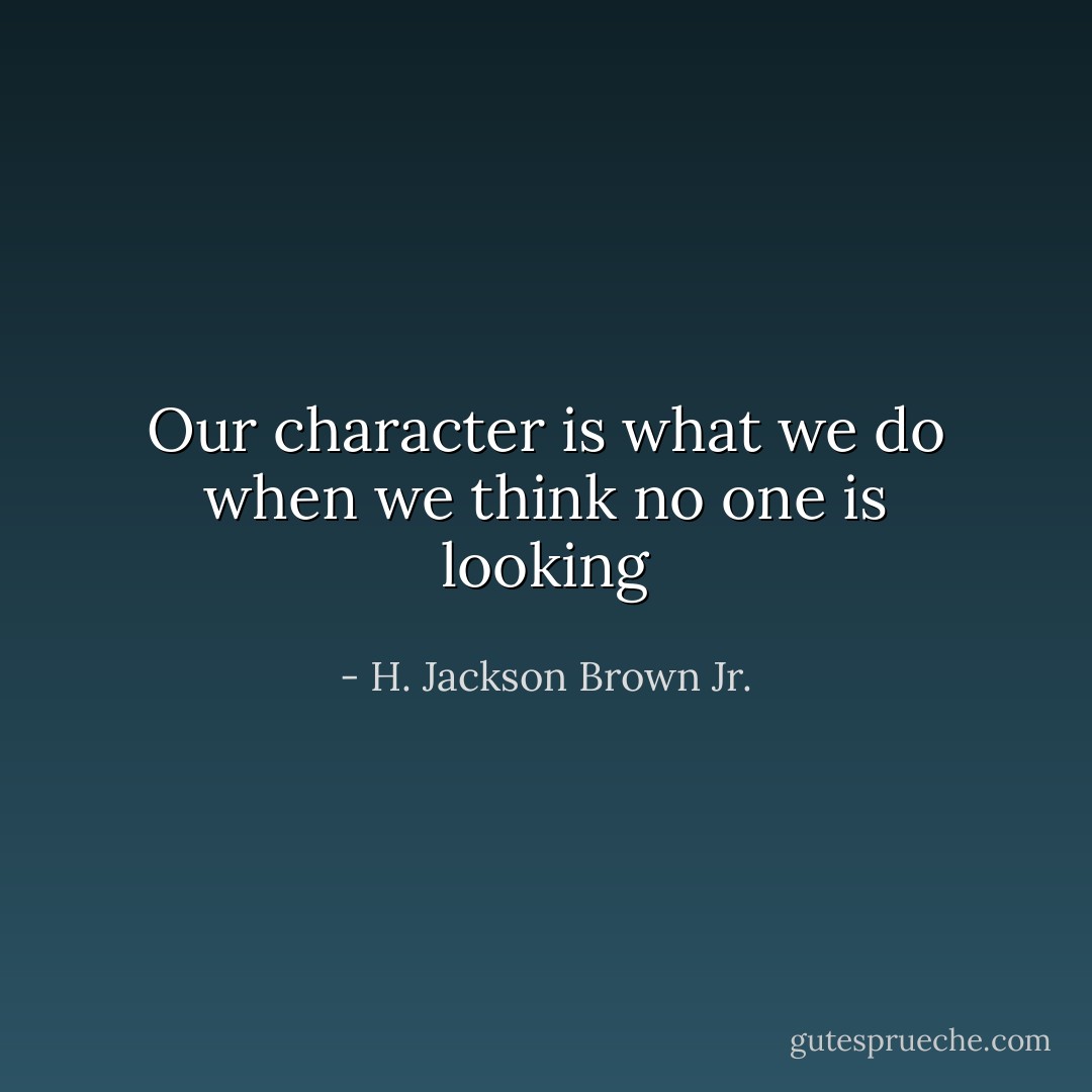 Our character is what we do when we think no one is looking - H. Jackson Brown Jr.