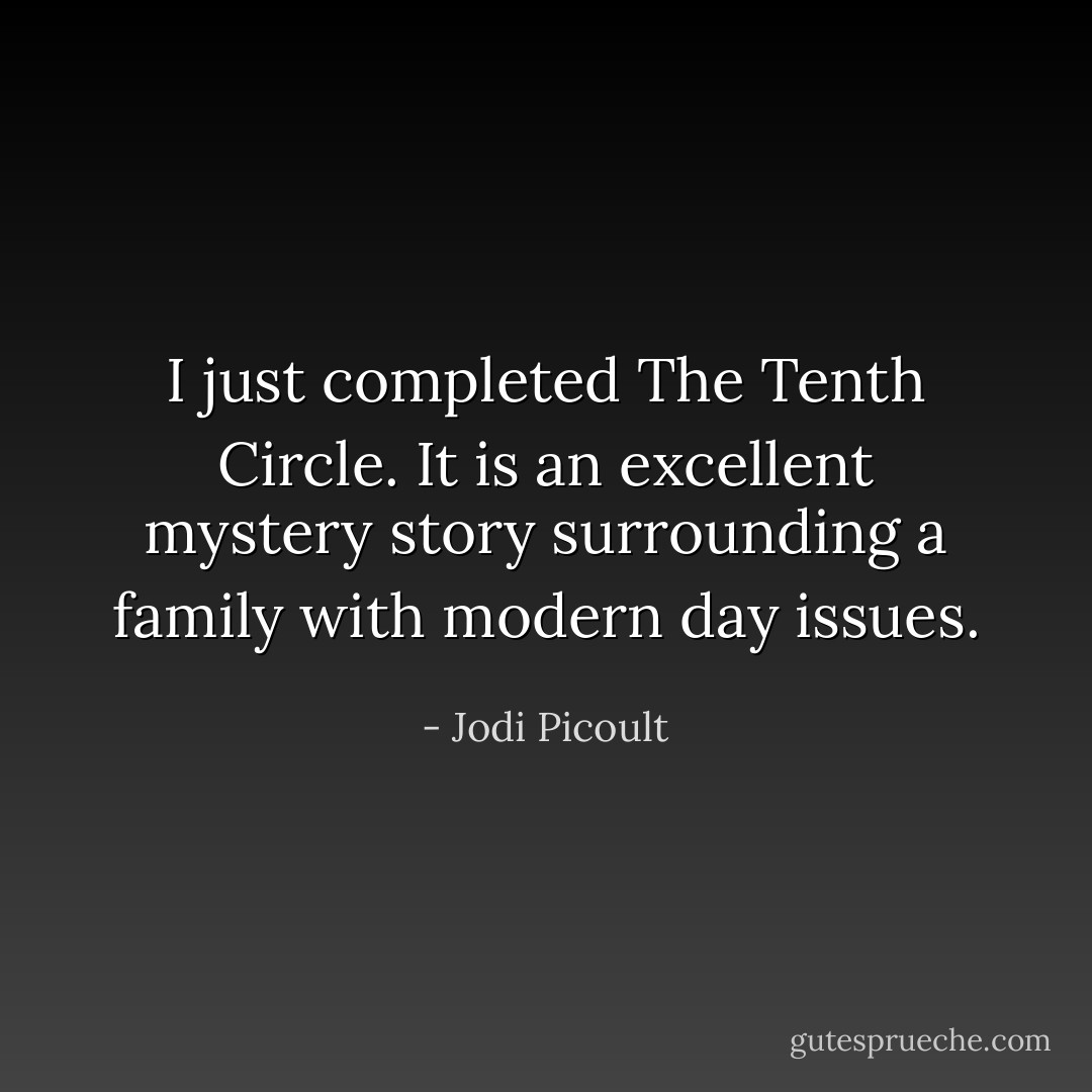 I just completed The Tenth Circle. It is an excellent mystery story surrounding a family with modern day issues. - Jodi Picoult