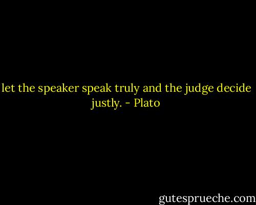 let the speaker speak truly and the judge decide justly. - Plato