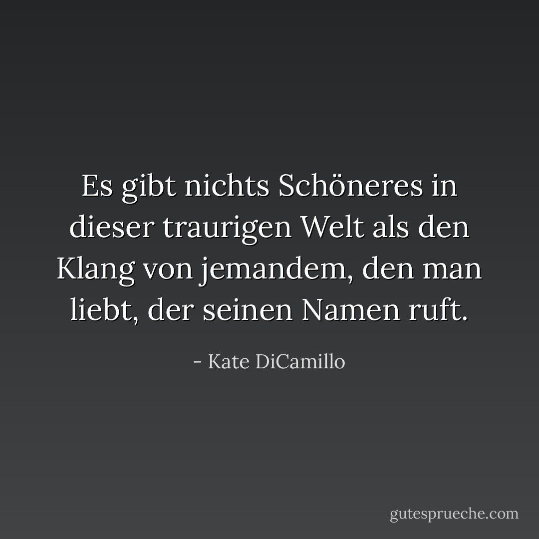 Es gibt nichts Schöneres in dieser traurigen Welt als den Klang von jemandem, den man liebt, der seinen Namen ruft. - Kate DiCamillo<