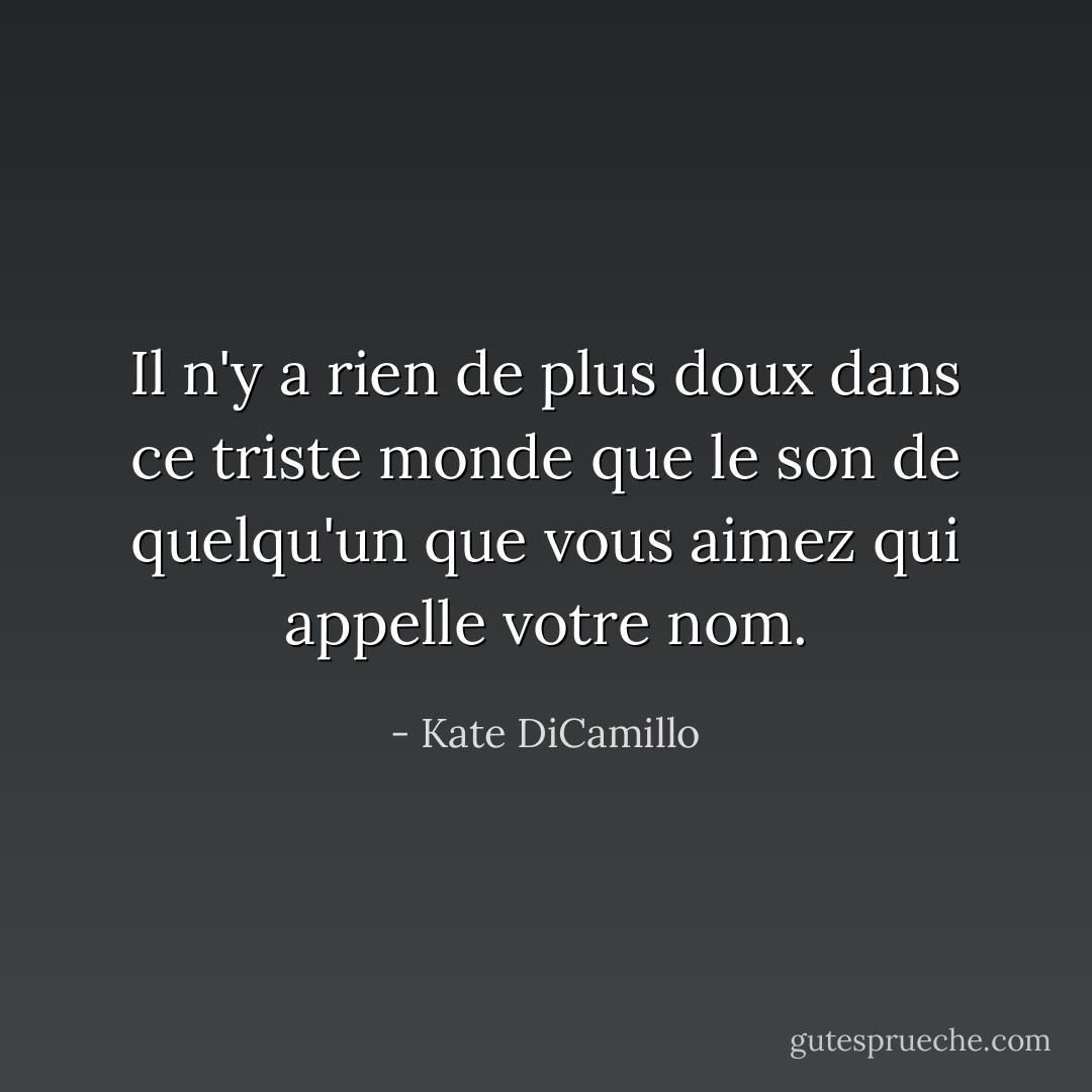 Il n'y a rien de plus doux dans ce triste monde que le son de quelqu'un que vous aimez qui appelle votre nom. - Kate DiCamillo