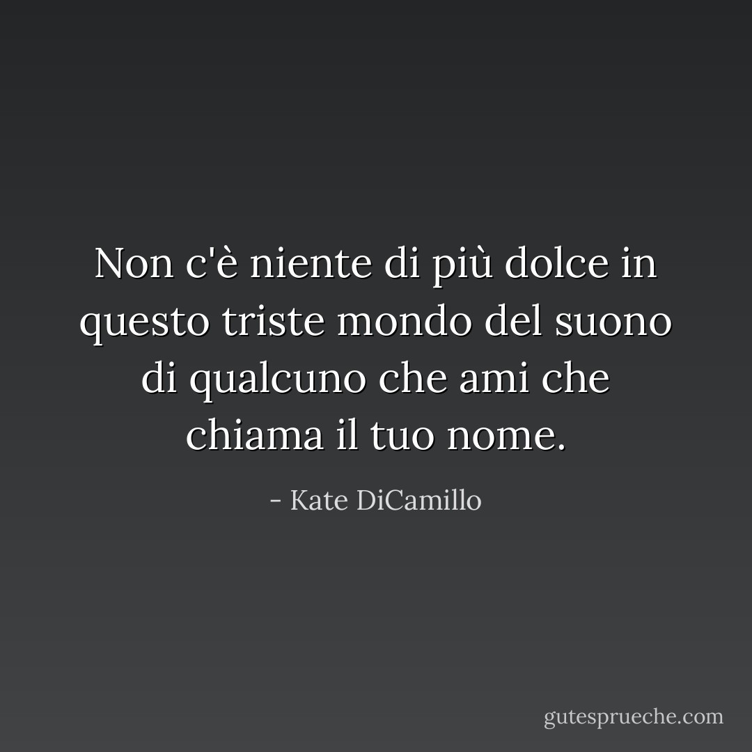 Non c'è niente di più dolce in questo triste mondo del suono di qualcuno che ami che chiama il tuo nome. - Kate DiCamillo