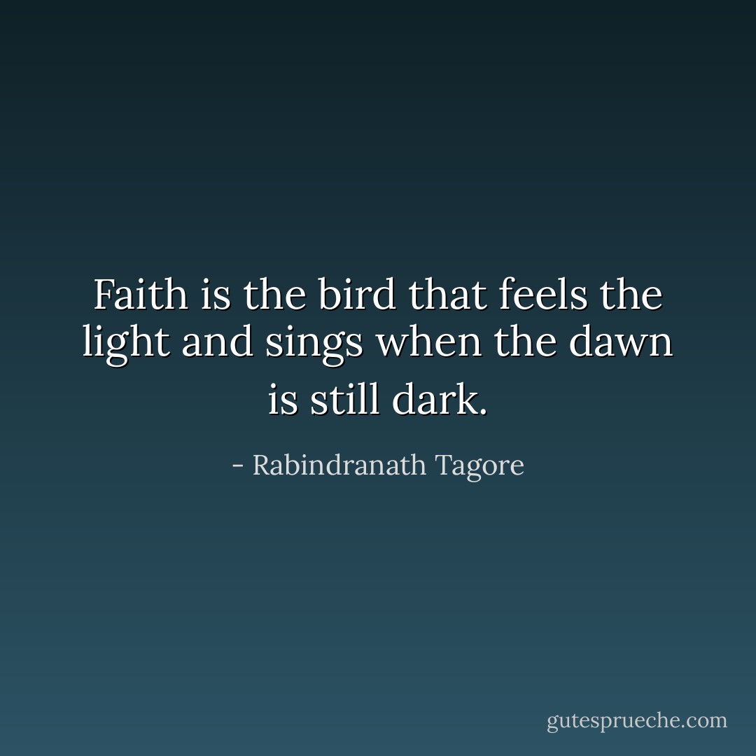 Faith is the bird that feels the light and sings when the dawn is still dark. - Rabindranath Tagore