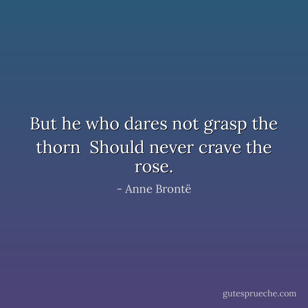 But he who dares not grasp the thorn <br />Should never crave the rose. - Anne Brontë