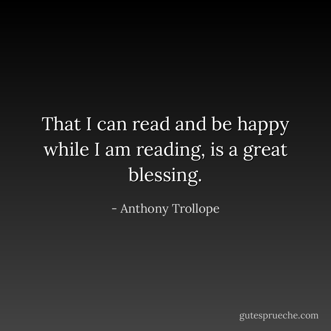 That I can read and be happy while I am reading, is a great blessing. - Anthony Trollope