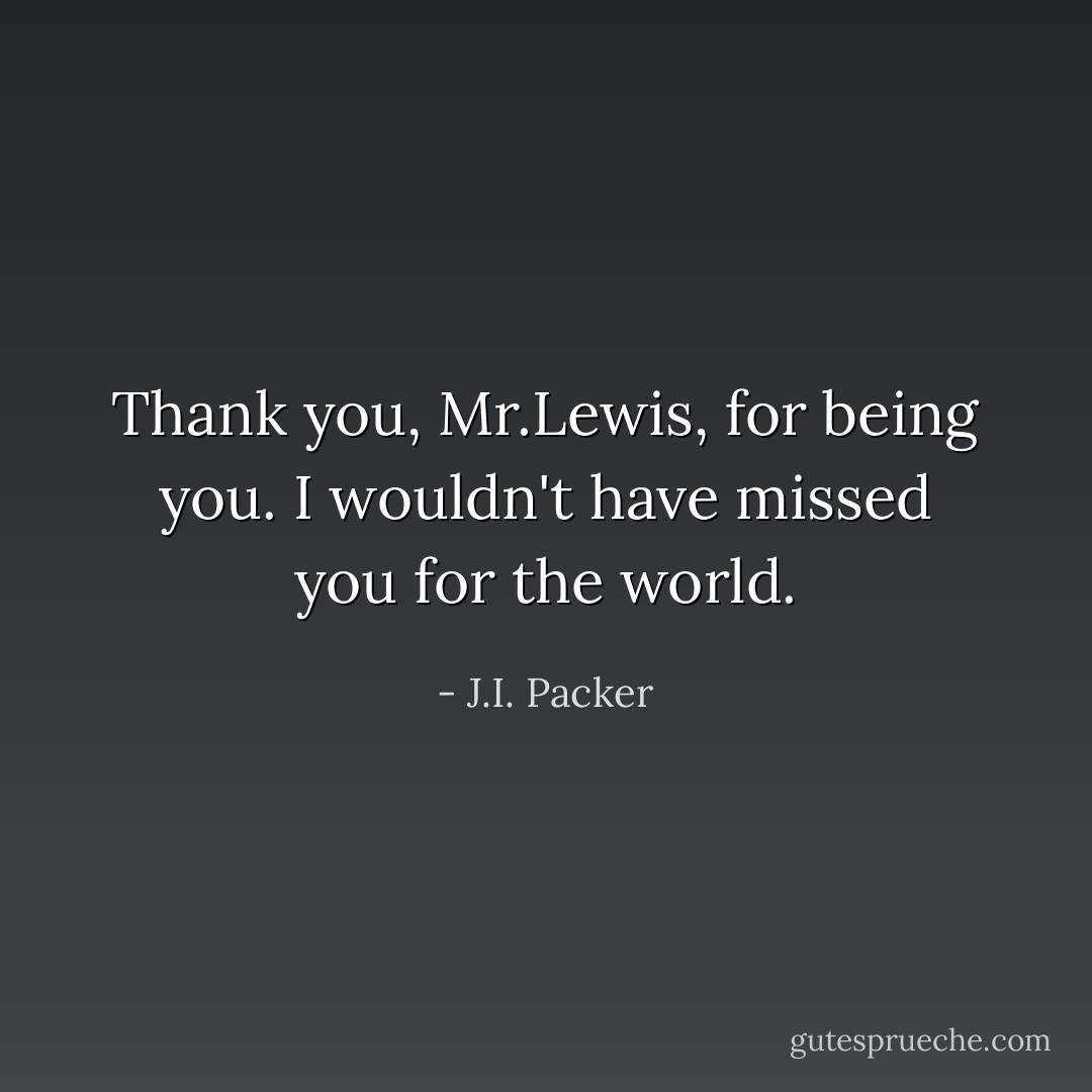 Thank you, Mr.Lewis, for being you. I wouldn't have missed you for the world. - J.I. Packer