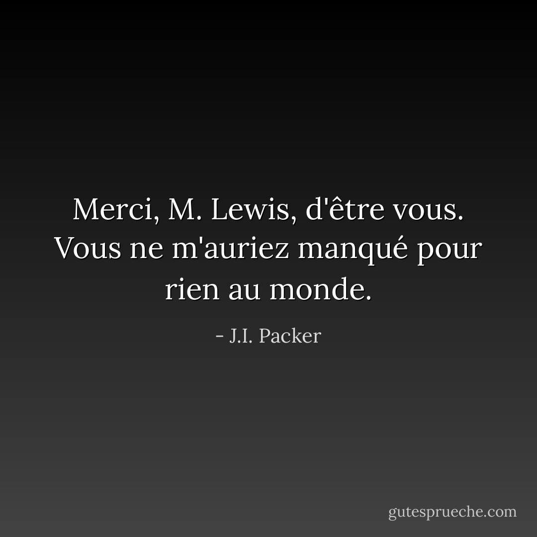 Merci, M. Lewis, d'être vous. Vous ne m'auriez manqué pour rien au monde. - J.I. Packer