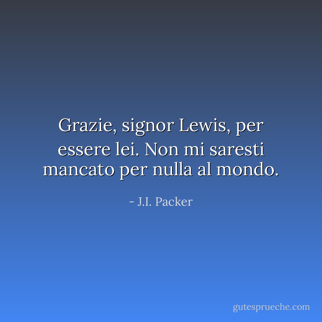 Grazie, signor Lewis, per essere lei. Non mi saresti mancato per nulla al mondo. - J.I. Packer