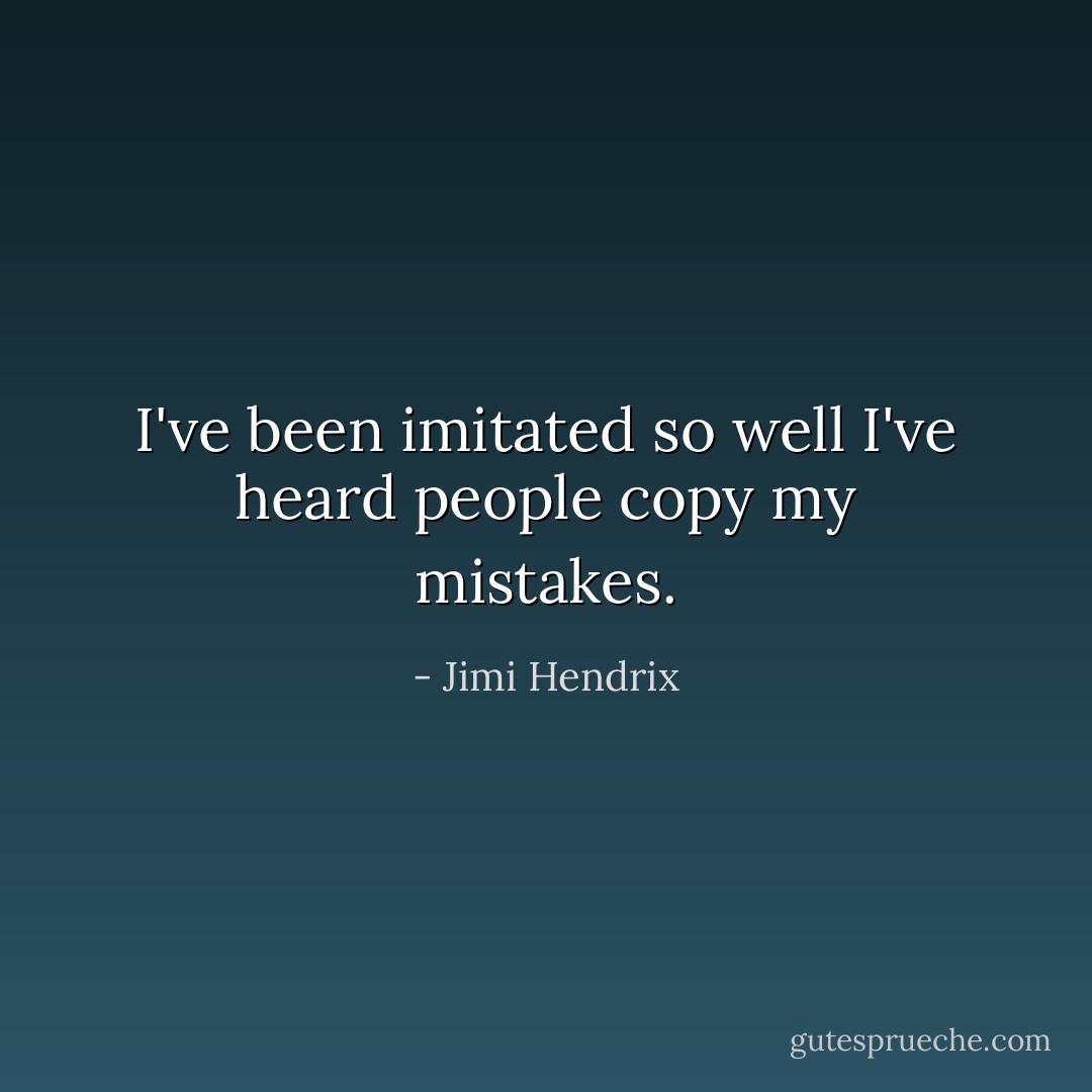 I've been imitated so well I've heard people copy my mistakes. - Jimi Hendrix