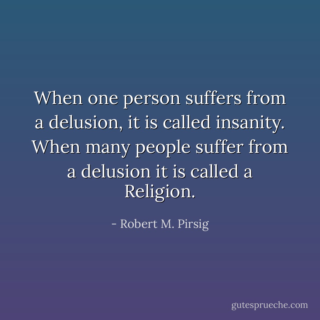 When one person suffers from a delusion, it is called insanity. When many people suffer from a delusion it is called a Religion. - Robert M. Pirsig