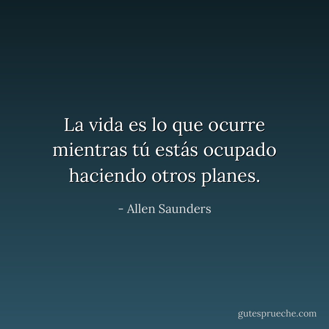 La vida es lo que ocurre mientras tú estás ocupado haciendo otros planes. - Allen Saunders