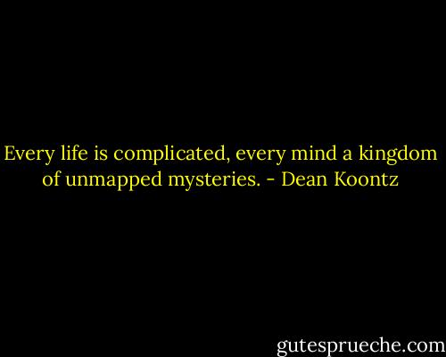 Every life is complicated, every mind a kingdom of unmapped mysteries. - Dean Koontz