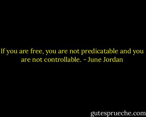 If you are free, you are not predicatable and you are not controllable. - June Jordan