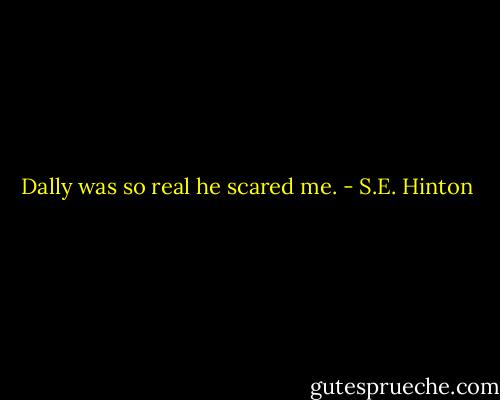 Dally was so real he scared me. - S.E. Hinton