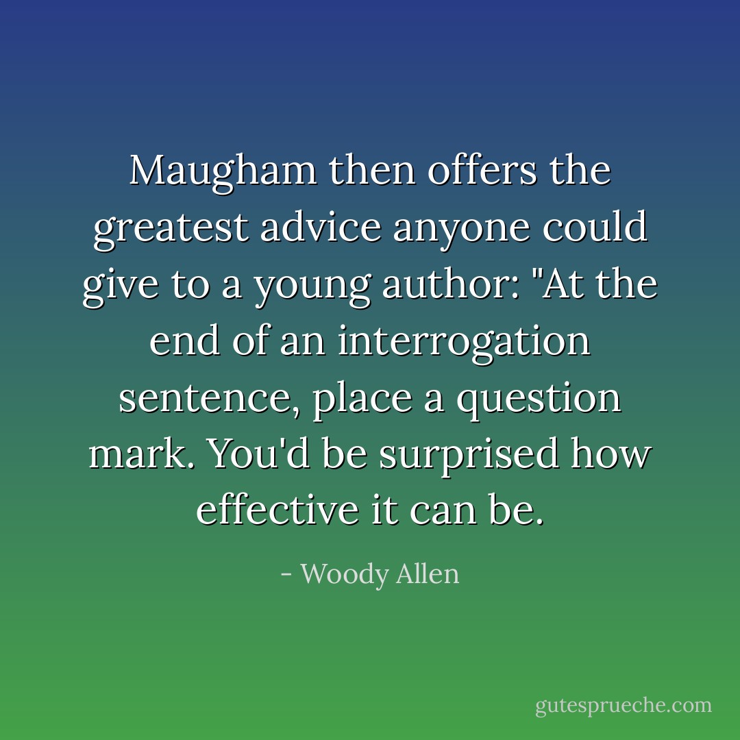 Maugham then offers the greatest advice anyone could give to a young author: "At the end of an interrogation sentence, place a question mark. You'd be surprised how effective it can be. - Woody Allen