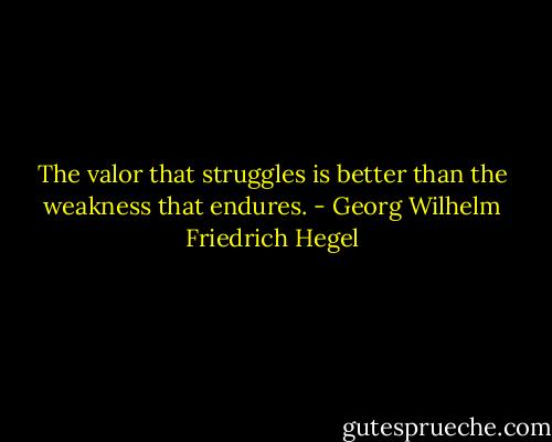 The valor that struggles is better than the weakness that endures. - Georg Wilhelm Friedrich Hegel