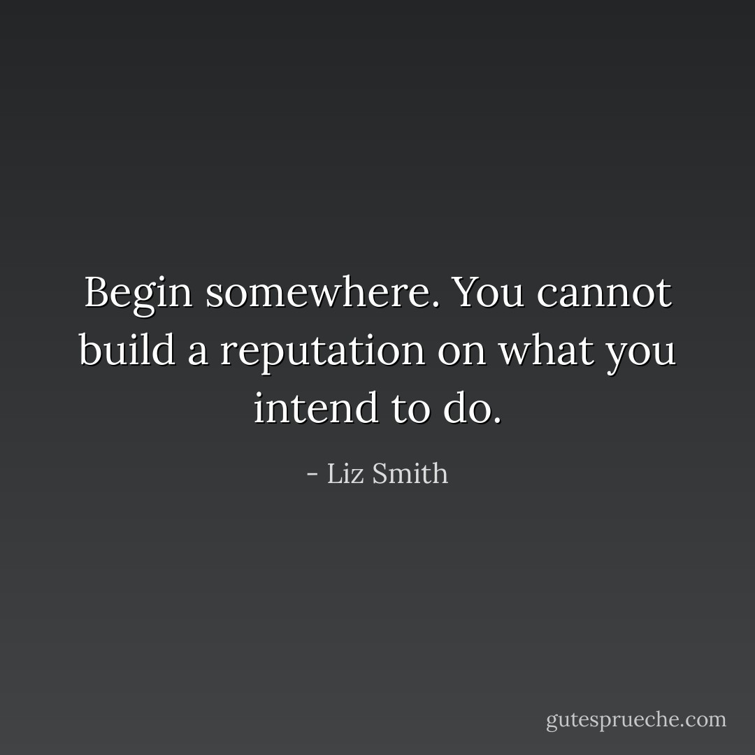 Begin somewhere. You cannot build a reputation on what you intend to do. - Liz Smith