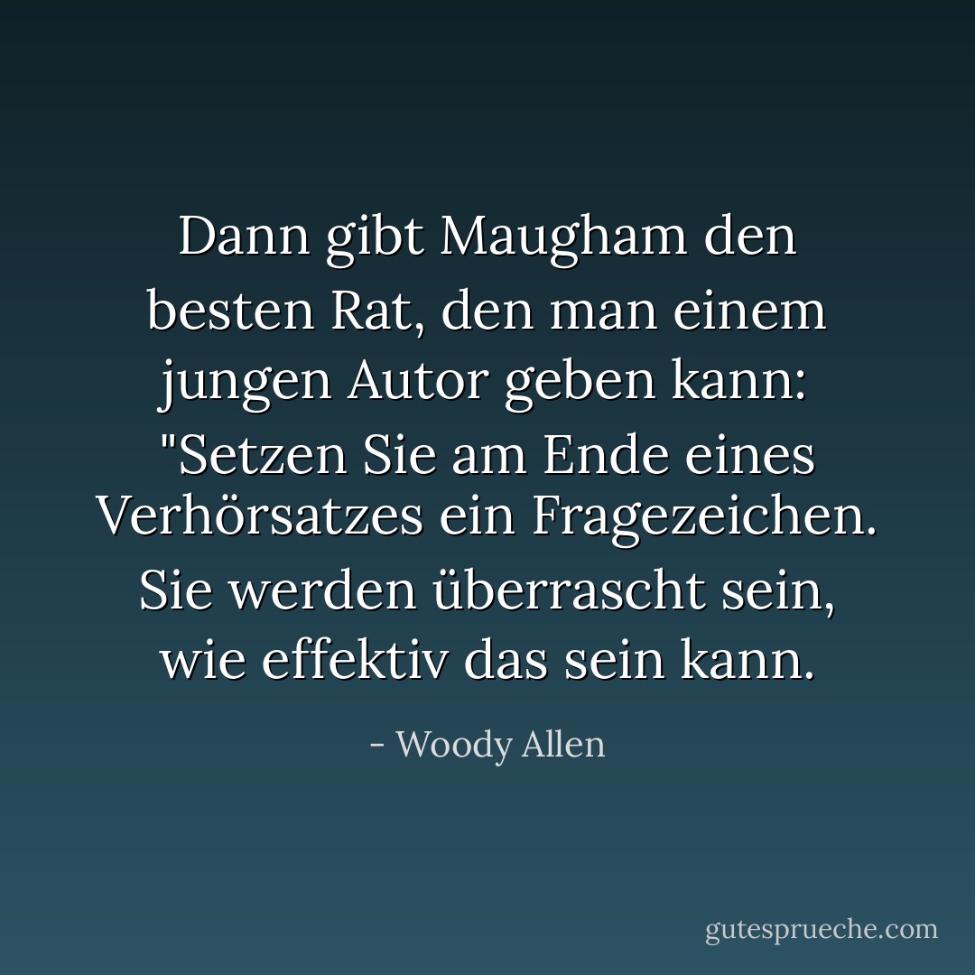 Dann gibt Maugham den besten Rat, den man einem jungen Autor geben kann: "Setzen Sie am Ende eines Verhörsatzes ein Fragezeichen. Sie werden überrascht sein, wie effektiv das sein kann. - Woody Allen<