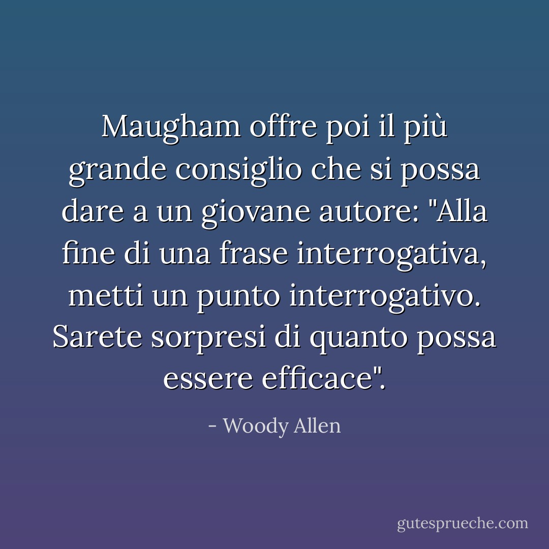 Maugham offre poi il più grande consiglio che si possa dare a un giovane autore: "Alla fine di una frase interrogativa, metti un punto interrogativo. Sarete sorpresi di quanto possa essere efficace". - Woody Allen