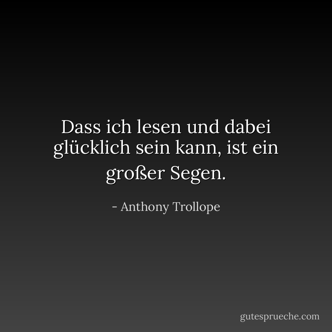 Dass ich lesen und dabei glücklich sein kann, ist ein großer Segen. - Anthony Trollope<