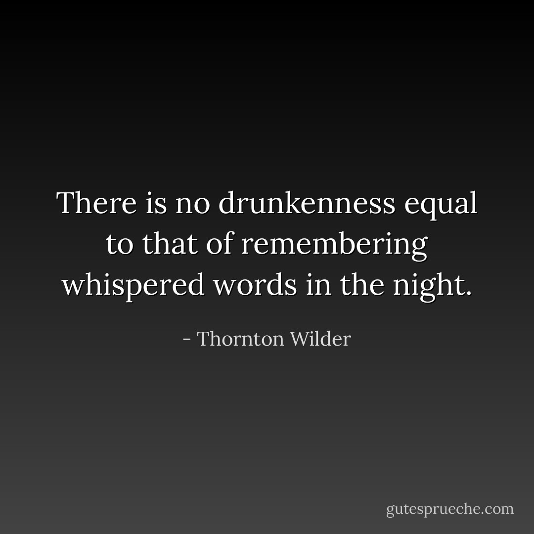 There is no drunkenness equal to that of remembering whispered words in the night. - Thornton Wilder