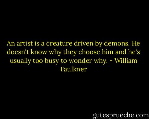 An artist is a creature driven by demons. He doesn't know why they choose him and he's usually too busy to wonder why. - William Faulkner