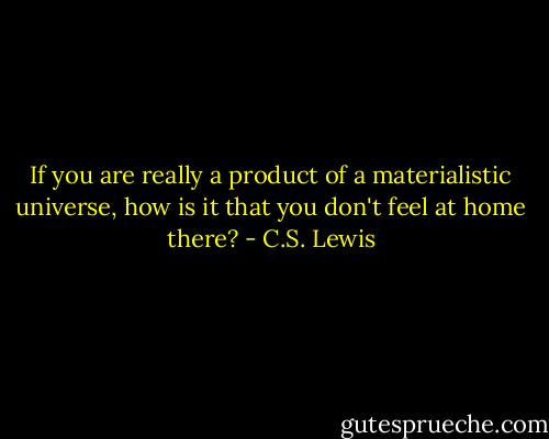 If you are really a product of a materialistic universe, how is it that you don't feel at home there? - C.S. Lewis