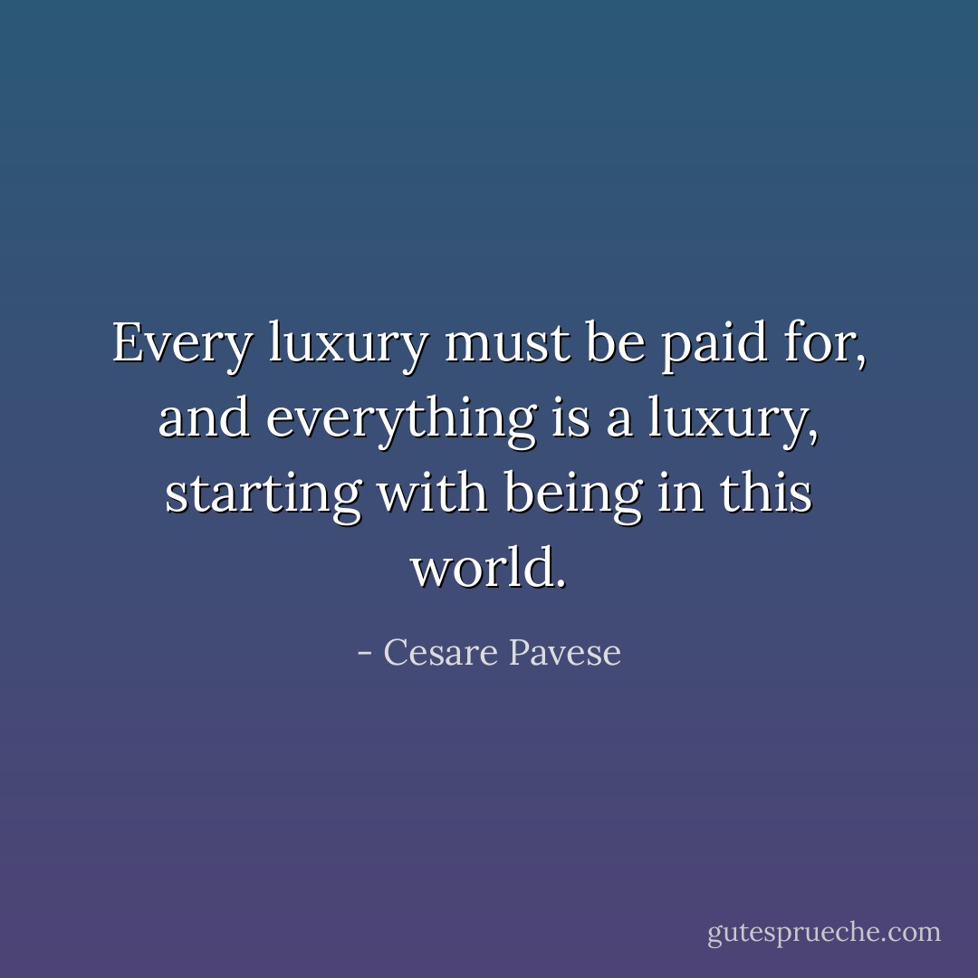 Every luxury must be paid for, and everything is a luxury, starting with being in this world. - Cesare Pavese