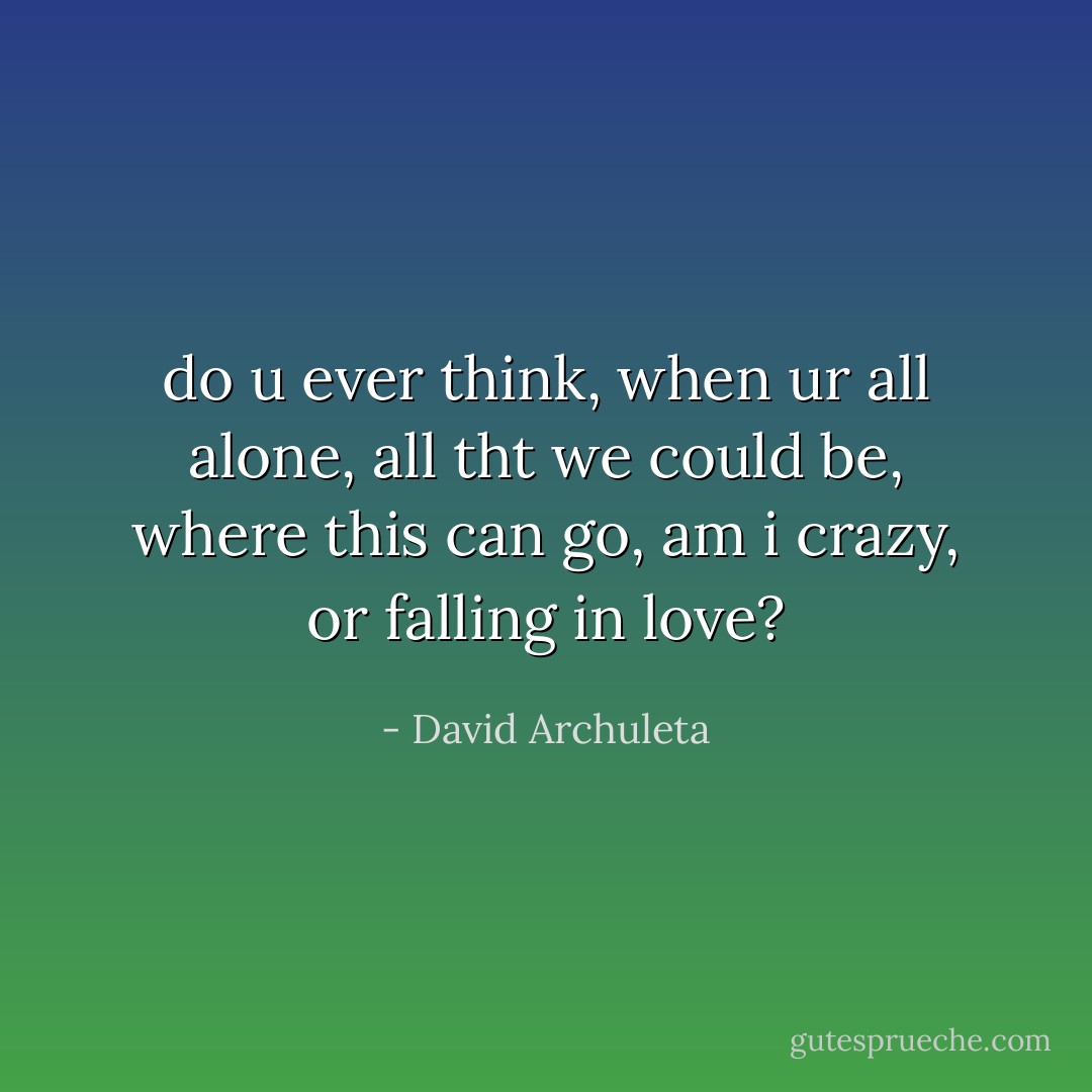 do u ever think,<br />when ur all alone,<br />all tht we could be,<br />where this can go,<br />am i crazy,<br />or falling in love? - David Archuleta