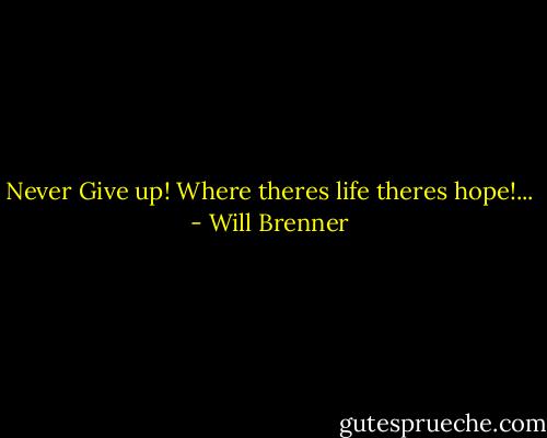 Never Give up! Where theres life theres hope!... - Will Brenner