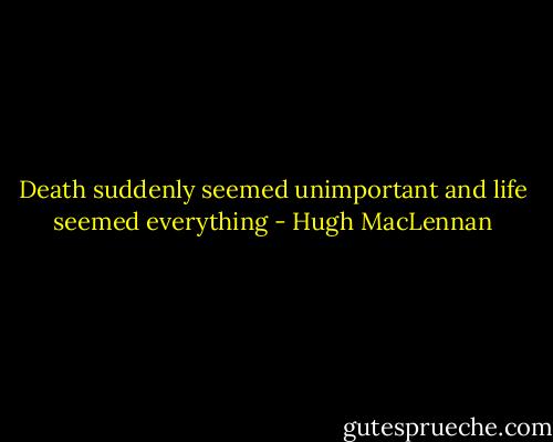Death suddenly seemed unimportant and life seemed everything - Hugh MacLennan