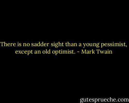 There is no sadder sight than a young pessimist, except an old optimist. - Mark Twain