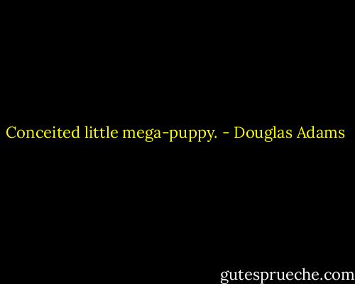 Conceited little mega-puppy. - Douglas Adams