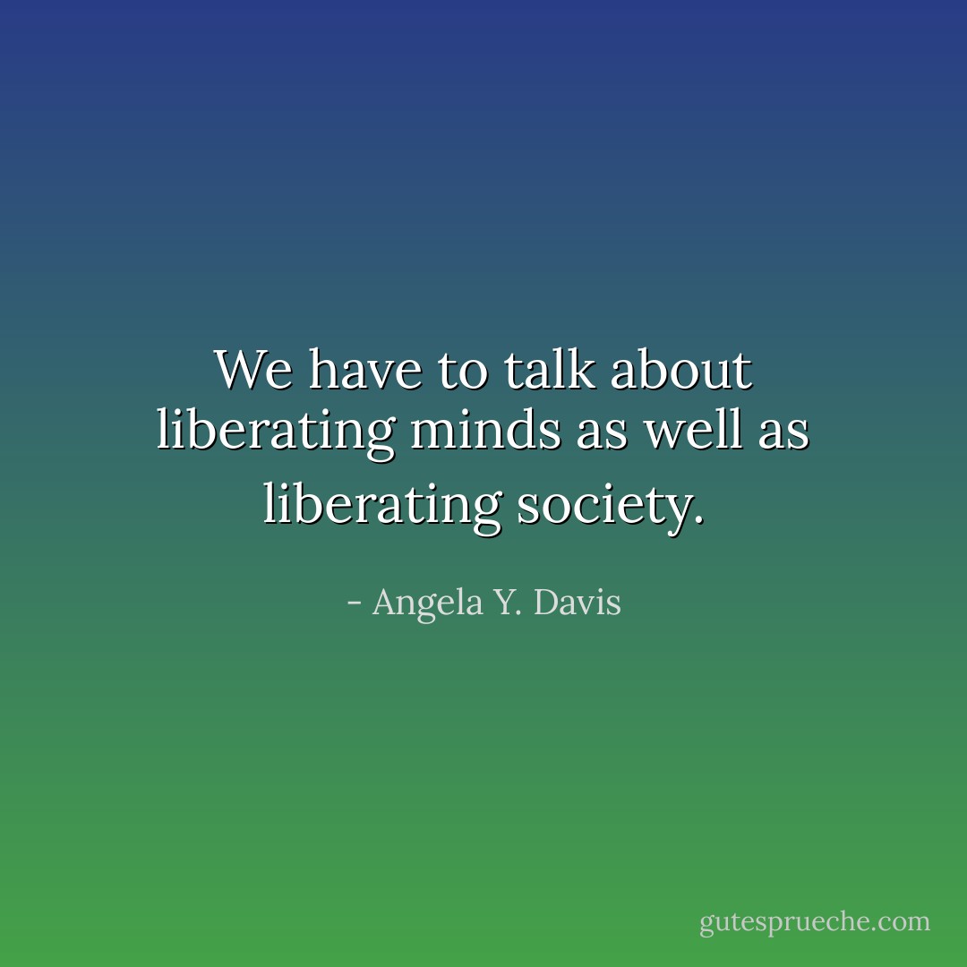 We have to talk about liberating minds as well as liberating society. - Angela Y. Davis