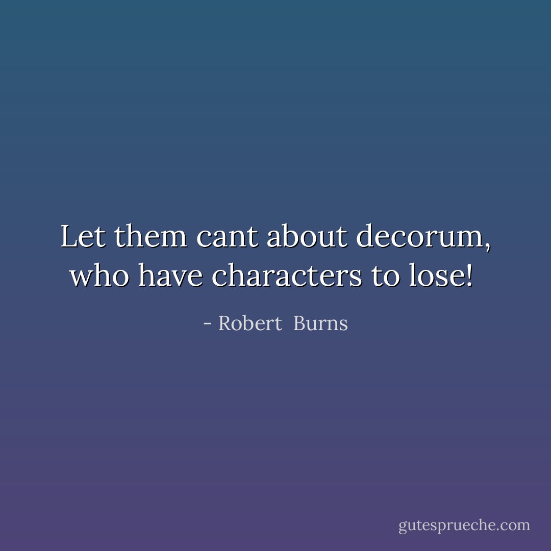 Let them cant about decorum, who have characters to lose!  - Robert  Burns