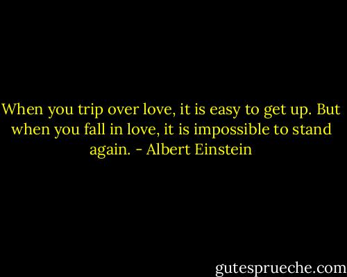 When you trip over love, it is easy to get up. But when you fall in love, it is impossible to stand again. - Albert Einstein